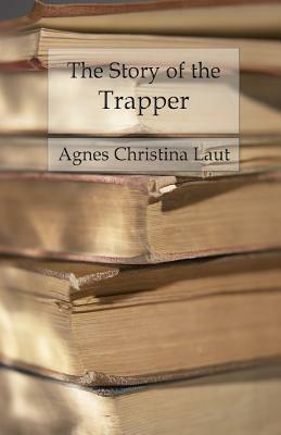 The Story of the Trapper: A Vivid Picture of an Adventurous Figure by Agnes Christina Laut