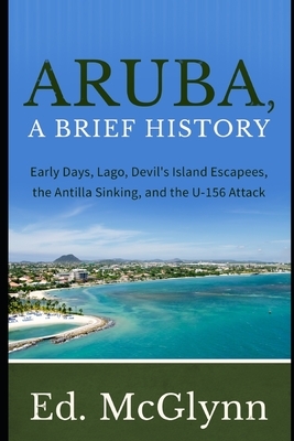 Aruba, A Brief History: Early Days, Lago, Devil's Island Escapees, The Antilla Sinking, and the U-156 Attack by Ed McGlynn