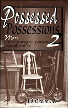 Possessed Possessions 2 : More Haunted Antiques, Furniture and Collectibles by Ed Okonowicz, Ed Ukonowicz