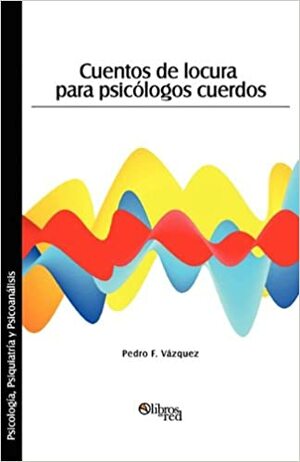 Cuentos de Locura Para Psicologos Cuerdos by Pedro F. Vazquez