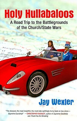 Holy Hullabaloos: A Road Trip to the Battlegrounds of the Church/State Wars by Jay D. Wexler