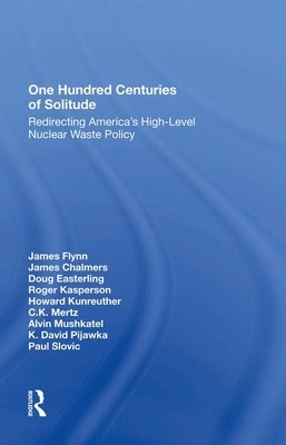 One Hundred Centuries of Solitude: Redirecting America's Highlevel Nuclear Waste Policies by James Flynn, Doug Easterling, James Chalmers