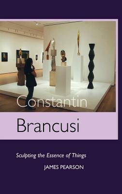 Constantin Brancusi: Sculpting the Essence of Things by James Pearson