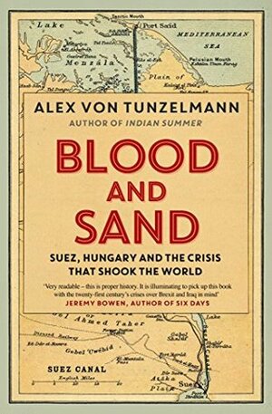 Blood and Sand: Suez, Hungary and the Crisis That Shook the World by Alex von Tunzelmann