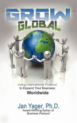 Grow Global: Using International Protocol to Expand Your Business Worldwide by Jan Yager, Ph. D. Jan Yager