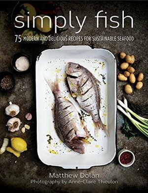 Simply Fish: 75 Modern and Delicious Recipes for Sustainable Seafood by Matthew Dolan