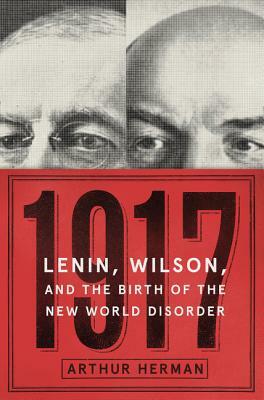1917: Lenin, Wilson, and the Birth of the New World Disorder by Arthur Herman