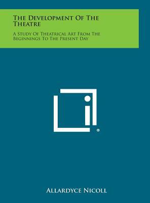 The Development of the Theatre: A Study of Theatrical Art from the Beginnings to the Present Day by Allardyce Nicoll