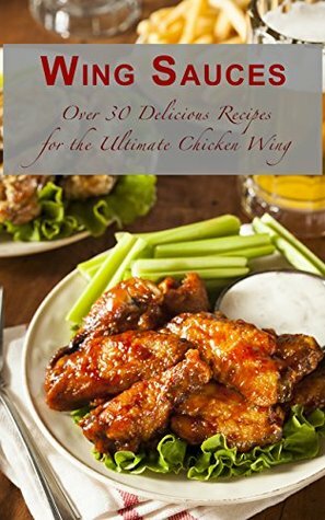 Wing Sauces: Over 30 Delicious Recipes for the Ultimate Chicken Wing by Sarah Dempsen