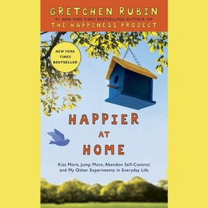 Happier at Home: Kiss More, Jump More, Abandon Self-Control, and My Other Experiments in Everyday Life by Gretchen Rubin