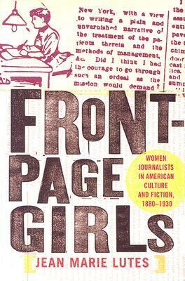 Front-Page Girls: Women Journalists in American Culture and Fiction, 1880-1930 by Jean Marie Lutes