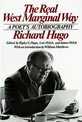 The Real West Marginal Way: A Poet's Autobiography by Ripley Hugo, Richard Hugo, James Welch, Lois Welch, William Matthews