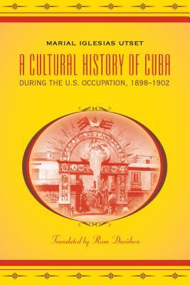 A Cultural History of Cuba During the U.S. Occupation, 1898-1902 by Marial Iglesias Utset
