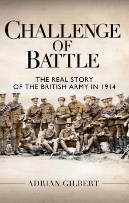 Challenge of Battle: The Real Story of the British Army in 1914 by Adrian Gilbert