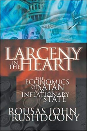 Larceny in the Heart: The Economics of Satan and the Inflationary State by Rousas John Rushdoony