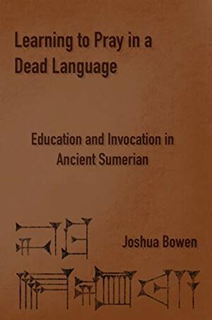 Learning to Pray in a Dead Language: Education and Invocation in Ancient Sumerian by Joshua Bowen, Megan Lewis