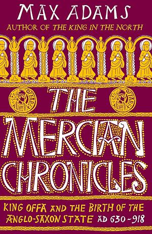 The Mercian Chronicles: King Offa and the Birth of the Anglo-Saxon State, AD 630–918 by Max Adams