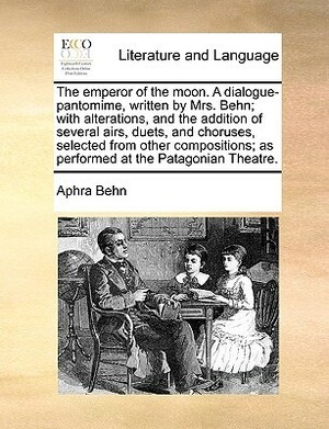 The Emperor of the Moon: A Dialogue-Pantomime; With Alterations, and the Addition of Several Airs, Duets, and Choruses, Selected by Aphra Behn