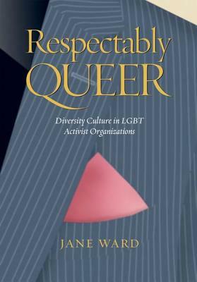 Respectably Queer: Diversity Culture in Lgbt Activist Organizations by Jane Ward