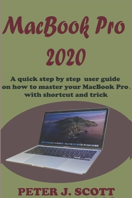 MacBook Pro 2020: A Step By Step Process On How To Completely Set Up And Make Use Of Your Macbook Pro by Peter J. Scott