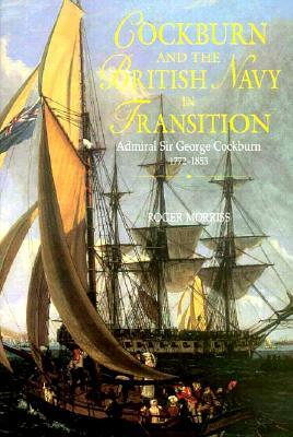 Cockburn and the British Navy in Transition: Admiral Sir George Cockburn 1772-1853 by Roger Morriss