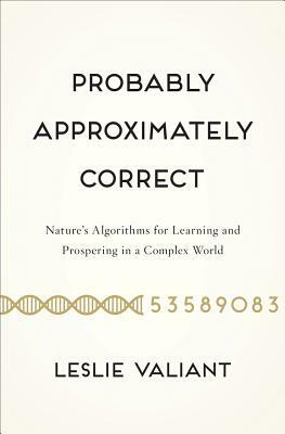 Probably Approximately Correct: Nature's Algorithms for Learning and Prospering in a Complex World by Leslie Valiant