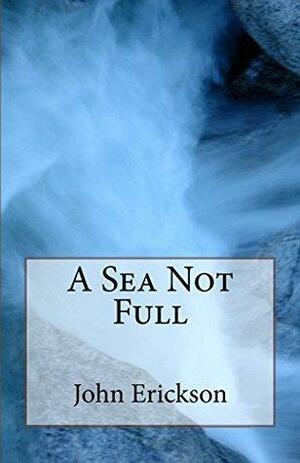 A Sea Not Full by John Erickson