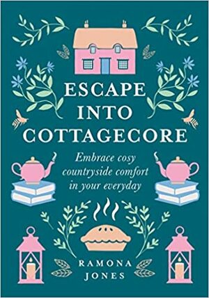 Escape Into Cottagecore: Embrace Cosy Countryside Comfort in Your Everyday by Ramona Jones