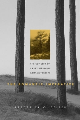 The Romantic Imperative: The Concept of Early German Romanticism by Frederick C. Beiser