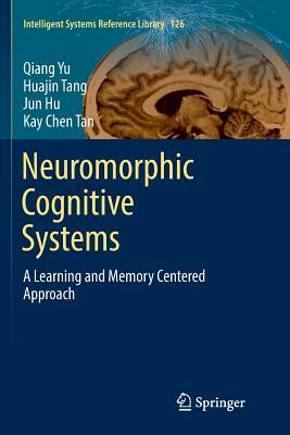Neuromorphic Cognitive Systems: A Learning and Memory Centered Approach by Qiang Yu, Huajin Tang, Jun Hu