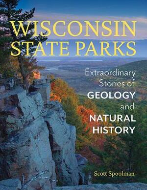 Wisconsin State Parks: Extraordinary Stories of Geology and Natural History by Scott Spoolman