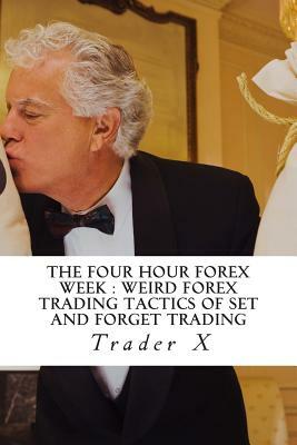 The Four Hour Forex Week: Weird Forex Trading Tactics Of Set And Forget Trading: Escape 9-5, Live Anywhere And Join The New Rich by Trader X