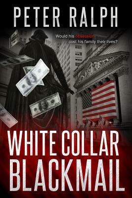 White Collar Blackmail: Would his obsession cost his family their lives? by Peter Ralph