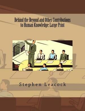 Behind the Beyond and Other Contributions to Human Knowledge: Large Print by Stephen Leacock