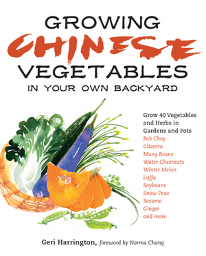 Growing Chinese Vegetables in Your Own Backyard: A Complete Planting Guide for 40 Vegetables and Herbs, from Bok Choy and Chinese Parsley to Mung Beans and Water Chestnuts by Geri Harrington