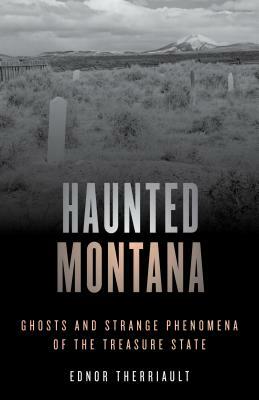 Haunted Montana: Ghosts and Strange Phenomena of the Treasure State by Ednor Therriault