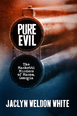 Pure Evil: The Machetti Murders of Macon, Georgia by Jaclyn Weldon White