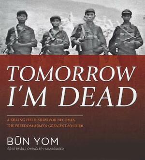 Tomorrow I'm Dead: A Killing Field Survivor Becomes the Freedom Army's Greatest Soldier by B&#363;n Yom