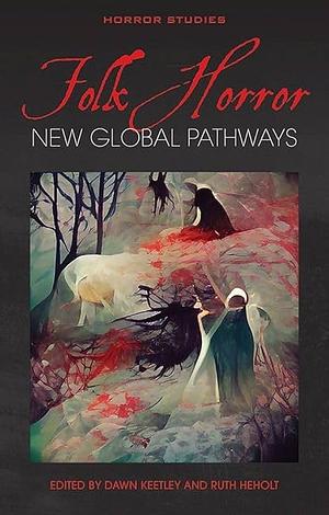 Folk Horror: New Global Pathways by Dawn Keetley, Katarzyna Ancuta, Tanya Krzywinska, Timothy Jones, Bernice M. Murphy, Ian Brodie, Svitlana Krys, Marco Malvestio, Jeffrey A.Tolbert, David Devanny, Catherine Spooner, Valeria Villegas Lindvall, Ruth Heholt