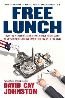Free Lunch: How the Wealthiest Americans Enrich Themselves at Government Expense by David Cay Johnston