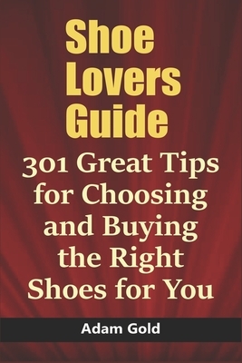 Shoe Lovers Guide: 301 Great Tips for Choosing and Buying the Right Shoes for You by Adam Gold