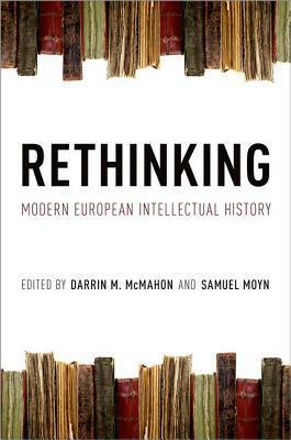 Rethinking Modern European Intellectual History by Darrin M. McMahon, John Randolph, Warren Breckman, Judith Surkis, Samuel Moyn, Marci Shore, Shruti Kapila, Antoine Lilti, Jan-Werner Müller, Peter E. Gordon, Suzanne Marchand, Tracie Matysik, John Tresch, David Armitage