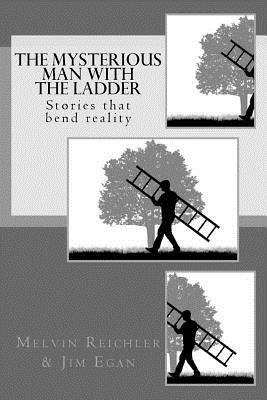 The Mysterious Man with the Ladder: Stories that bend reality by Melvin Reichler, Jim Egan