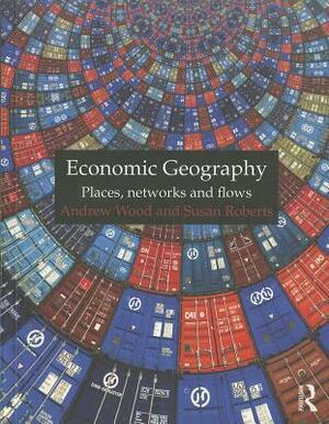 Economic Geography: Places, Networks and Flows by Andrew Wood, Susan Roberts