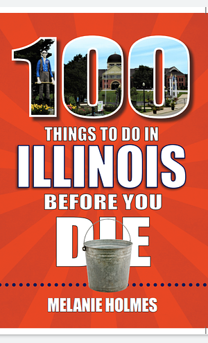 100 Things to Do in Illinois Before You Die by Melanie Holmes