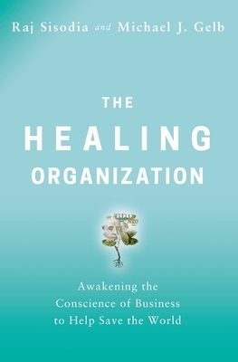 The Healing Organization: Awakening the Conscience of Business to Help Save the World by Raj Sisodia, Michael J. Gelb