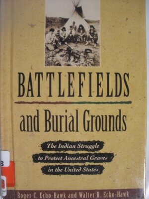 Battlefields and Burial Grounds: The Indian Struggle to Protect Ancestral Graves in the United States by Walter Echo-Hawk, Roger C. Echo-Hawk