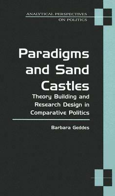 Paradigms and Sand Castles: Theory Building and Research Design in Comparative Politics by Barbara Geddes