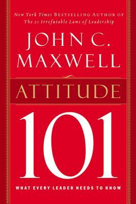 Attitude 101: What Every Leader Needs to Know by John C. Maxwell