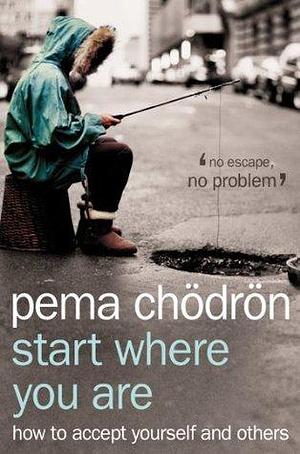 Start Where You Are: How to accept yourself and others. A comprehensive self-improvement book for boosting your confidence and well-being by Pema Chödrön, Pema Chödrön